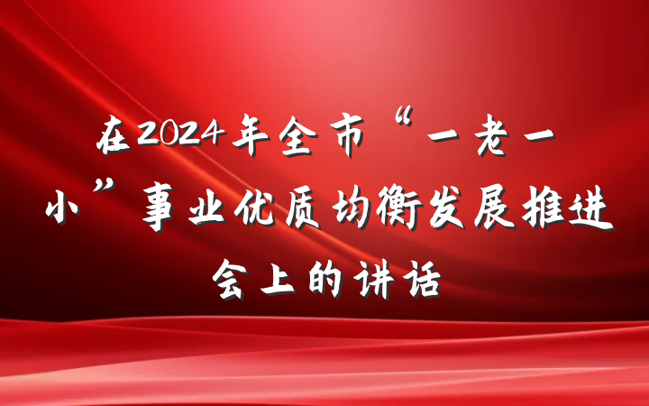 在2024年全市“一老一小”事业优质均衡发展推进会上的讲话