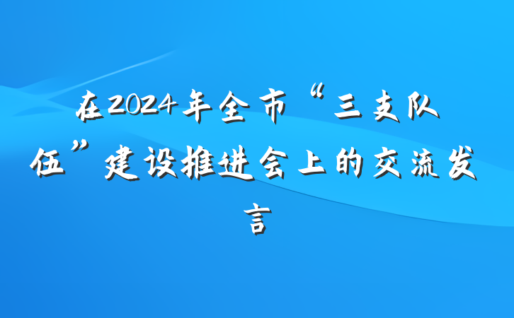 在2024年全市“三支队伍”建设推进会上的交流发言