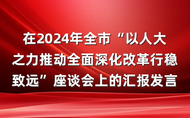在2024年全市“以人大之力推动全面深化改革行稳致远”座谈会上的汇报发言