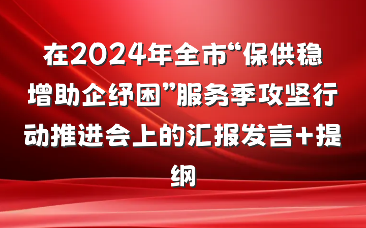在2024年全市“保供稳增助企纾困”服务季攻坚行动推进会上的汇报发言 提纲