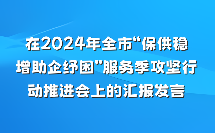 在2024年全市“保供稳增助企纾困”服务季攻坚行动推进会上的汇报发言