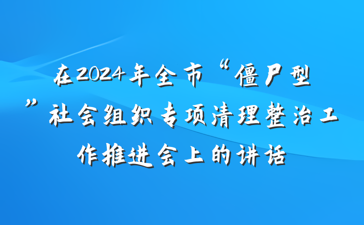 在2024年全市“僵尸型”社会组织专项清理整治工作推进会上的讲话
