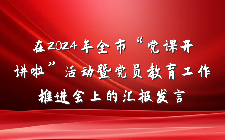 在2024年全市“党课开讲啦”活动暨党员教育工作推进会上的汇报发言