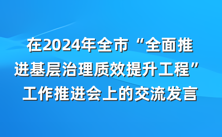 在2024年全市“全面推进基层治理质效提升工程”工作推进会上的交流发言