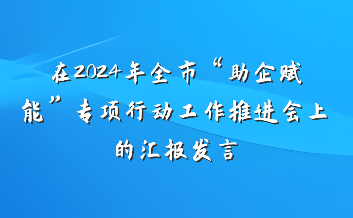 在2024年全市“助企赋能”专项行动工作推进会上的汇报发言