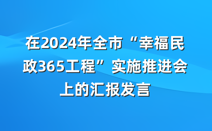 在2024年全市“幸福民政365工程”实施推进会上的汇报发言