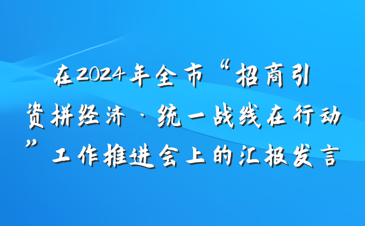 在2024年全市“招商引资拼经济·统一战线在行动”工作推进会上的汇报发言