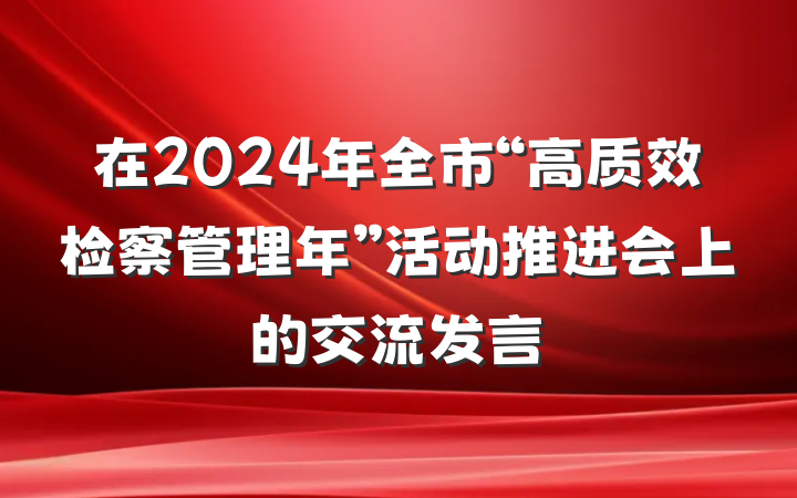 在2024年全市“高质效检察管理年”活动推进会上的交流发言