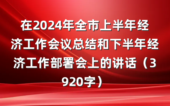 在2024年全市上半年经济工作会议总结和下半年经济工作部署会上的讲话（3920字）