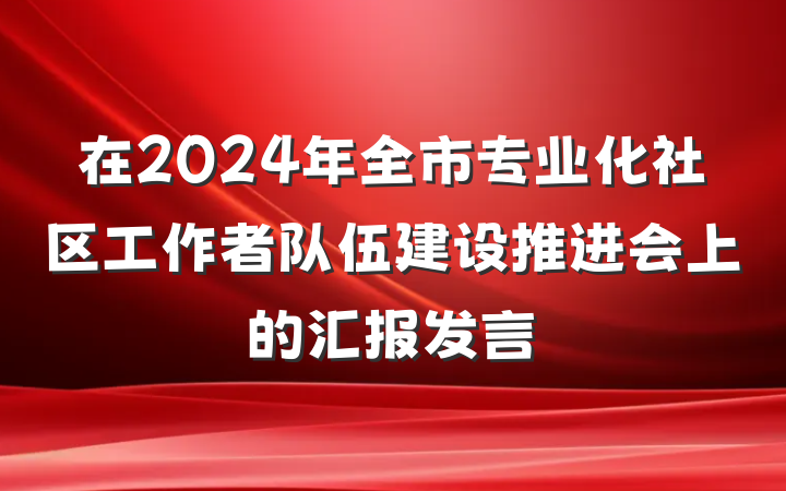 在2024年全市专业化社区工作者队伍建设推进会上的汇报发言