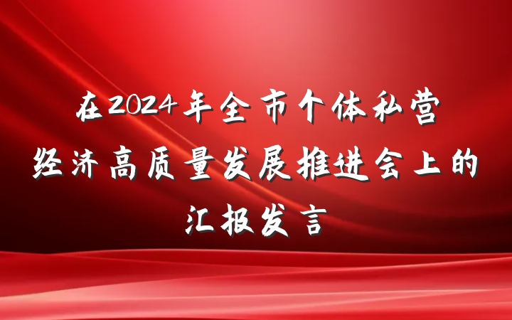在2024年全市个体私营经济高质量发展推进会上的汇报发言