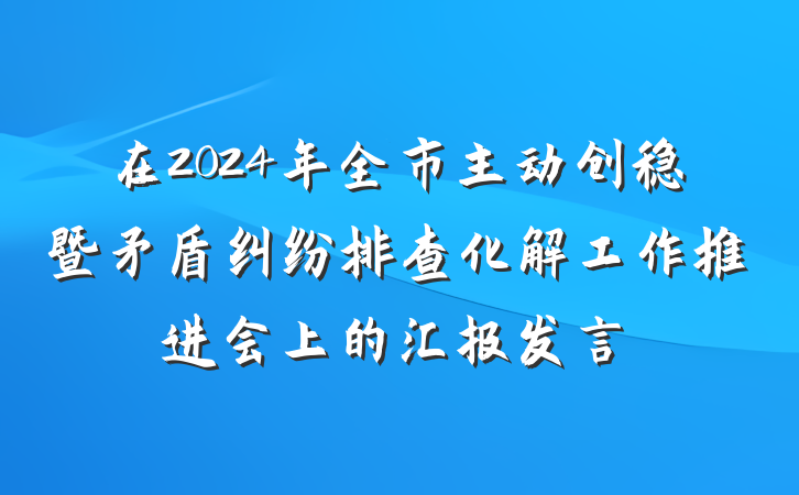 在2024年全市主动创稳暨矛盾纠纷排查化解工作推进会上的汇报发言