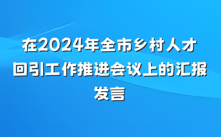 在2024年全市乡村人才回引工作推进会议上的汇报发言