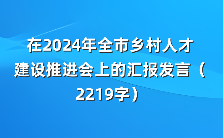 在2024年全市乡村人才建设推进会上的汇报发言（2219字）