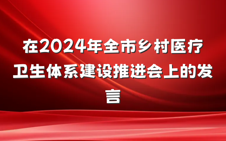 在2024年全市乡村医疗卫生体系建设推进会上的发言