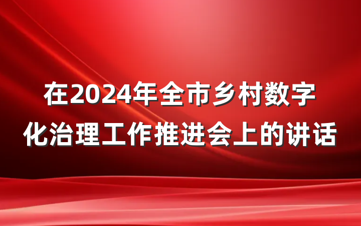 在2024年全市乡村数字化治理工作推进会上的讲话