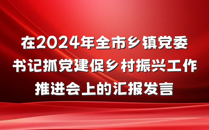 在2024年全市乡镇党委书记抓党建促乡村振兴工作推进会上的汇报发言
