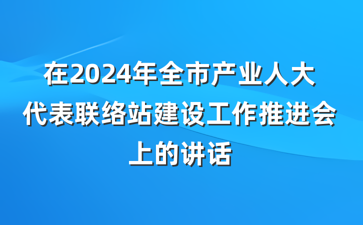 在2024年全市产业人大代表联络站建设工作推进会上的讲话