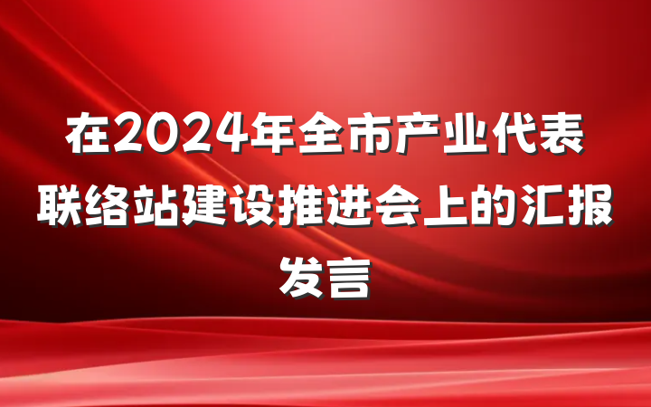 在2024年全市产业代表联络站建设推进会上的汇报发言
