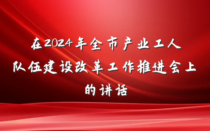 在2024年全市产业工人队伍建设改革工作推进会上的讲话