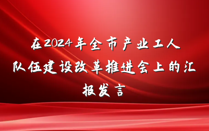 在2024年全市产业工人队伍建设改革推进会上的汇报发言