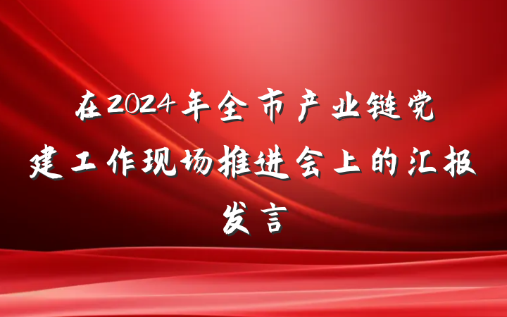 在2024年全市产业链党建工作现场推进会上的汇报发言