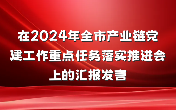 在2024年全市产业链党建工作重点任务落实推进会上的汇报发言