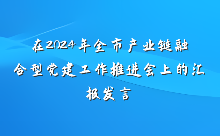 在2024年全市产业链融合型党建工作推进会上的汇报发言