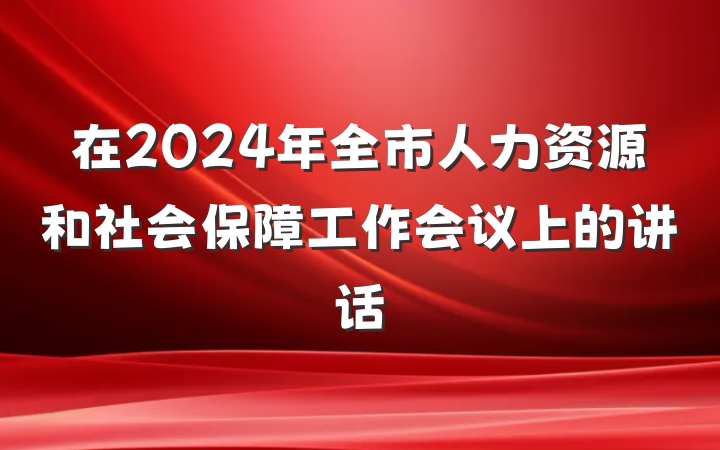 在2024年全市人力资源和社会保障工作会议上的讲话
