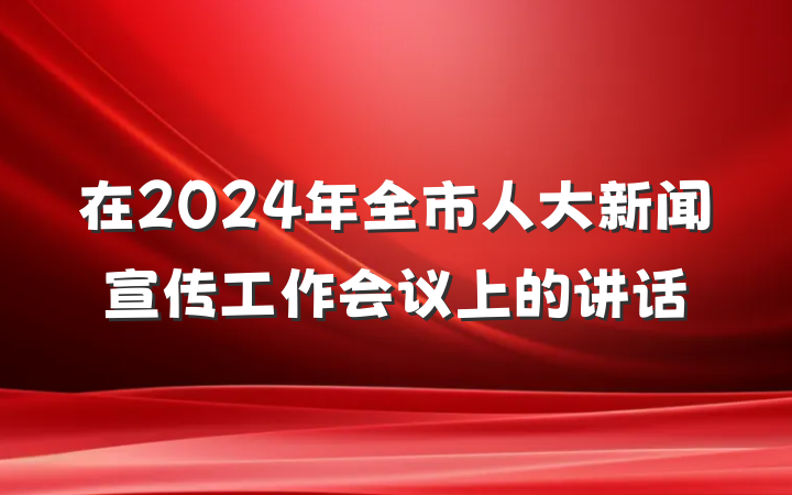 在2024年全市人大新闻宣传工作会议上的讲话