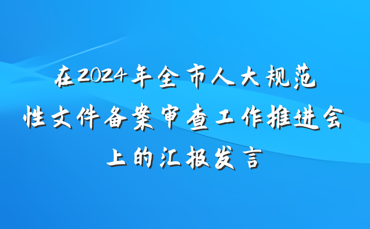 在2024年全市人大规范性文件备案审查工作推进会上的汇报发言