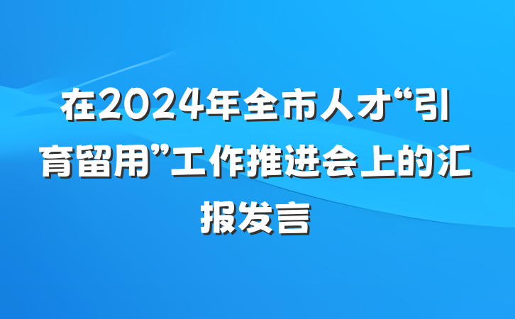 在2024年全市人才“引育留用”工作推进会上的汇报发言