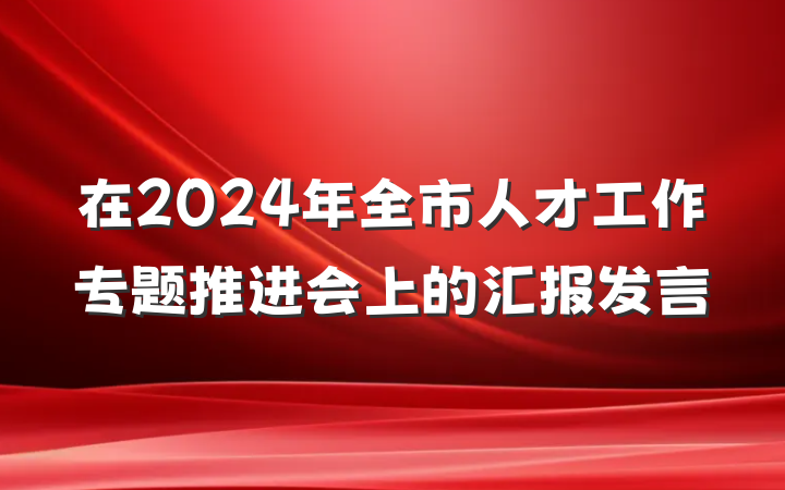 在2024年全市人才工作专题推进会上的汇报发言