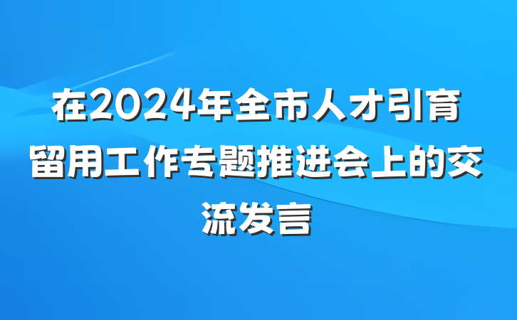 在2024年全市人才引育留用工作专题推进会上的交流发言