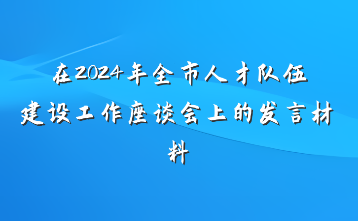 在2024年全市人才队伍建设工作座谈会上的发言材料