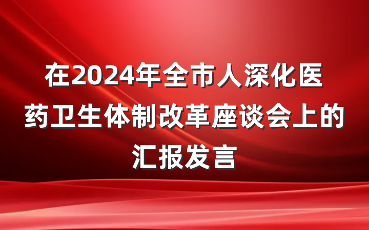 在2024年全市人深化医药卫生体制改革座谈会上的汇报发言