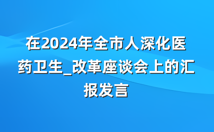 在2024年全市人深化医药卫生_改革座谈会上的汇报发言