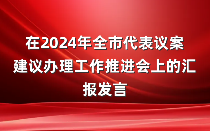 在2024年全市代表议案建议办理工作推进会上的汇报发言