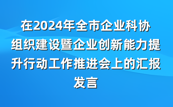 在2024年全市企业科协组织建设暨企业创新能力提升行动工作推进会上的汇报发言