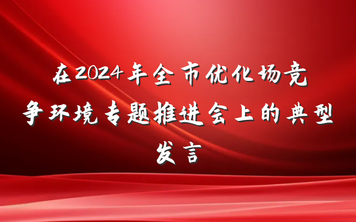 在2024年全市优化场竞争环境专题推进会上的典型发言