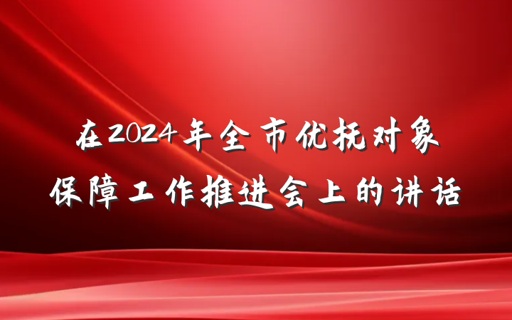 在2024年全市优抚对象保障工作推进会上的讲话