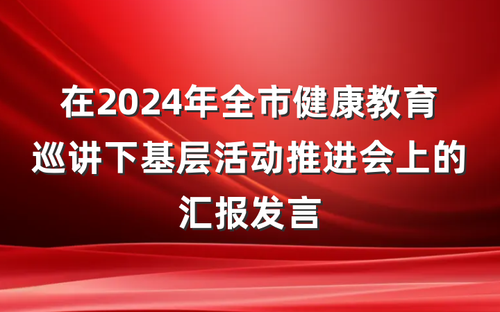 在2024年全市健康教育巡讲下基层活动推进会上的汇报发言
