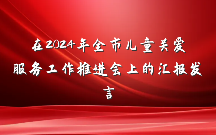 在2024年全市儿童关爱服务工作推进会上的汇报发言