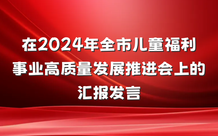 在2024年全市儿童福利事业高质量发展推进会上的汇报发言
