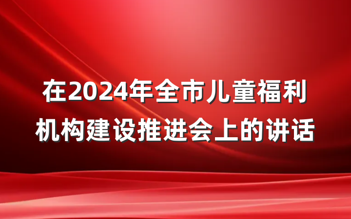 在2024年全市儿童福利机构建设推进会上的讲话