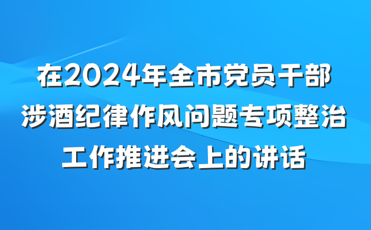 在2024年全市党员干部涉酒纪律作风问题专项整治工作推进会上的讲话