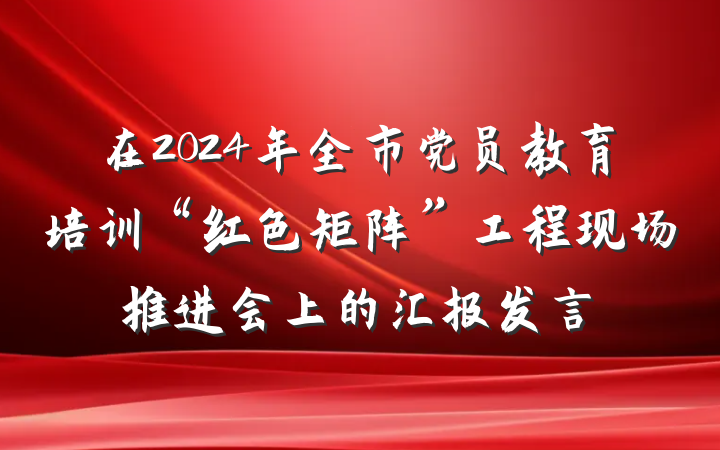 在2024年全市党员教育培训“红色矩阵”工程现场推进会上的汇报发言