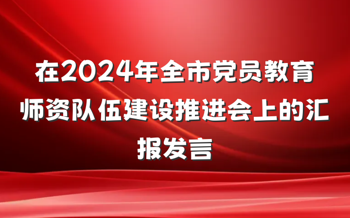 在2024年全市党员教育师资队伍建设推进会上的汇报发言