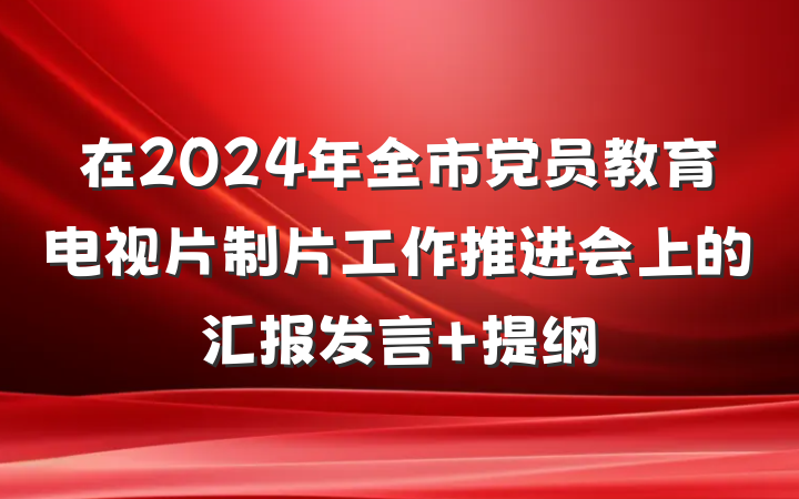 在2024年全市党员教育电视片制片工作推进会上的汇报发言 提纲