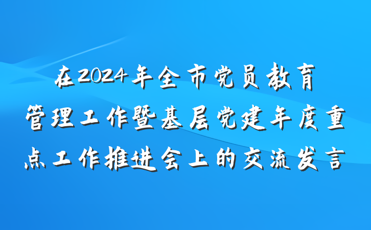 在2024年全市党员教育管理工作暨基层党建年度重点工作推进会上的交流发言